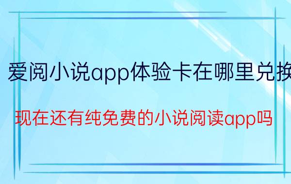 爱阅小说app体验卡在哪里兑换 现在还有纯免费的小说阅读app吗？